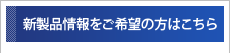 新製品情報をご希望の方はこちら